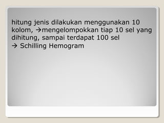 hitung jenis dilakukan menggunakan 10
kolom, mengelompokkan tiap 10 sel yang
dihitung, sampai terdapat 100 sel
 Schilling Hemogram
 