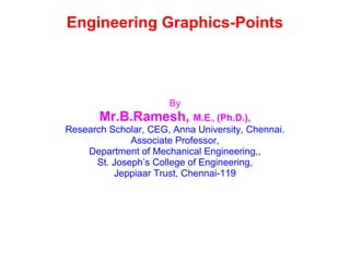 Engineering Graphics-Points
By
Mr.B.Ramesh, M.E., (Ph.D.),
Research Scholar, CEG, Anna University, Chennai.
Associate Professor,
Department of Mechanical Engineering,,
St. Joseph’s College of Engineering,
Jeppiaar Trust, Chennai-119
 