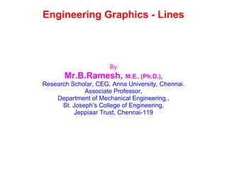 Engineering Graphics - Lines
By
Mr.B.Ramesh, M.E., (Ph.D.),
Research Scholar, CEG, Anna University, Chennai.
Associate Professor,
Department of Mechanical Engineering,,
St. Joseph’s College of Engineering,
Jeppiaar Trust, Chennai-119
 