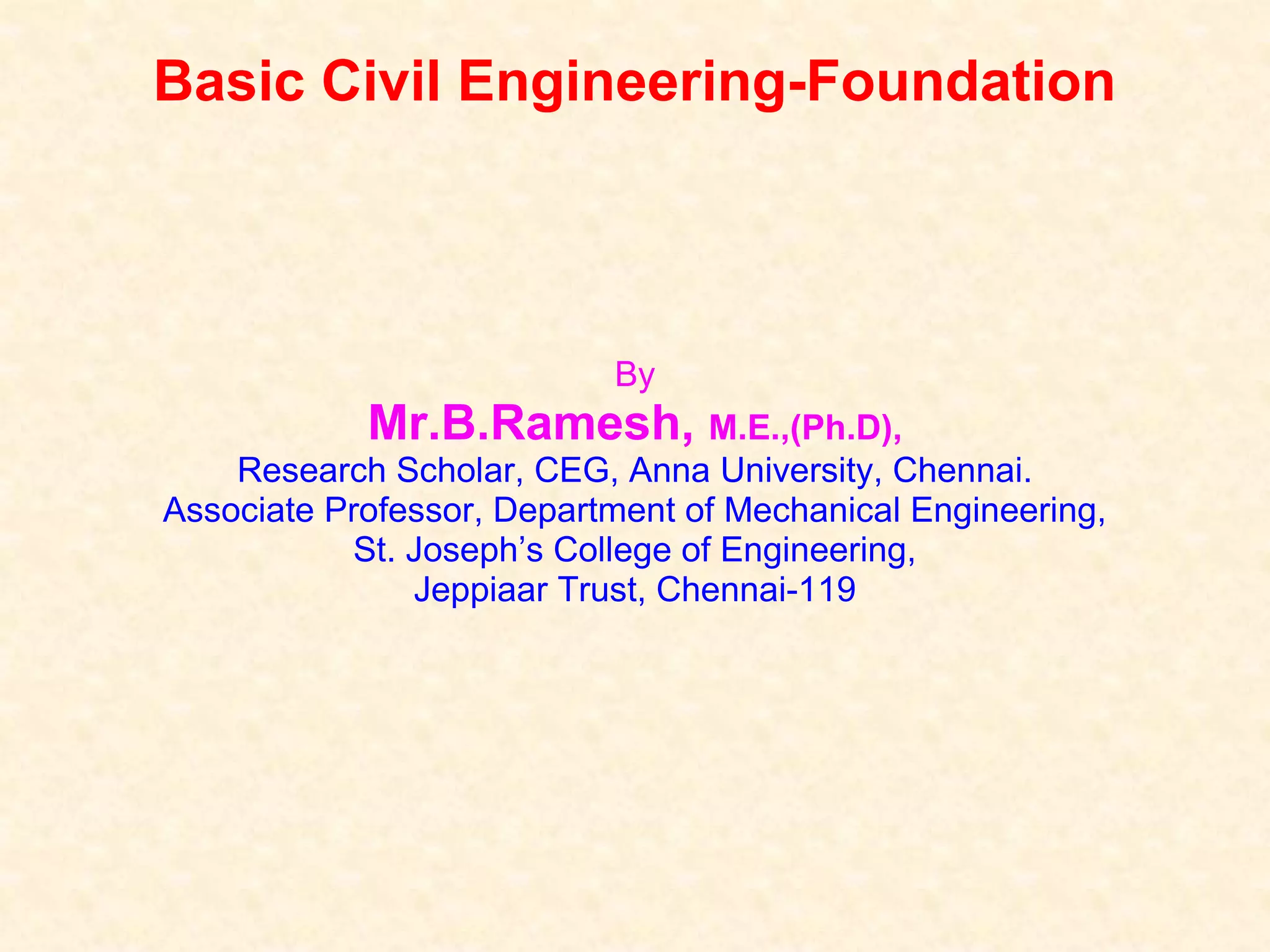 Basic Civil Engineering-Foundation
By
Mr.B.Ramesh, M.E.,(Ph.D),
Research Scholar, CEG, Anna University, Chennai.
Associate Professor, Department of Mechanical Engineering,
St. Joseph’s College of Engineering,
Jeppiaar Trust, Chennai-119
 