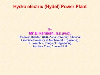 Hydro electric (Hydel) Power Plant
By
Mr.B.Ramesh, M.E.,(Ph.D),
Research Scholar, CEG, Anna University, Chennai.
Associate Professor of Mechanical Engineering,
St. Joseph’s College of Engineering,
Jeppiaar Trust, Chennai-119
 