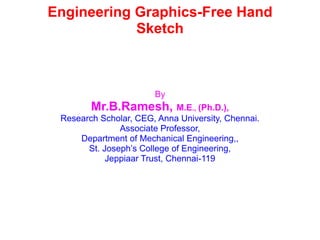 Engineering Graphics-Free Hand
Sketch
By
Mr.B.Ramesh, M.E., (Ph.D.),
Research Scholar, CEG, Anna University, Chennai.
Associate Professor,
Department of Mechanical Engineering,,
St. Joseph’s College of Engineering,
Jeppiaar Trust, Chennai-119
 