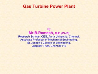 Gas Turbine Power Plant By Mr.B.Ramesh,  M.E.,(Ph.D) Research Scholar, CEG, Anna University, Chennai. Associate Professor of Mechanical Engineering, St. Joseph’s College of Engineering, Jeppiaar Trust, Chennai-119 