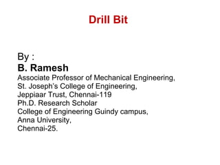 Drill Bit By : B. Ramesh  Associate Professor of Mechanical Engineering, St. Joseph’s College of Engineering,  Jeppiaar Trust, Chennai-119 Ph.D. Research Scholar College of Engineering Guindy campus, Anna University, Chennai-25.  