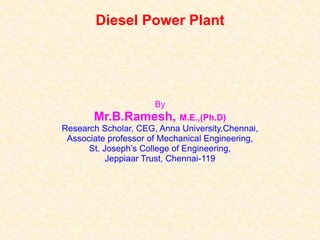 Diesel Power Plant
By
Mr.B.Ramesh, M.E.,(Ph.D)
Research Scholar, CEG, Anna University,Chennai,
Associate professor of Mechanical Engineering,
St. Joseph’s College of Engineering,
Jeppiaar Trust, Chennai-119
 