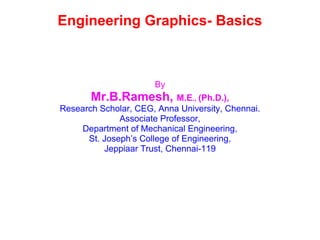 Engineering Graphics- Basics By Mr.B.Ramesh,  M.E .,  (Ph.D.), Research Scholar, CEG, Anna University, Chennai. Associate Professor, Department of Mechanical Engineering, St. Joseph’s College of Engineering, Jeppiaar Trust, Chennai-119 