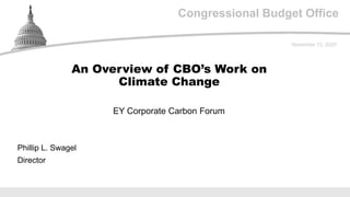 Congressional Budget Office
EY Corporate Carbon Forum
November 12, 2020
Phillip L. Swagel
Director
An Overview of CBO’s Work on
Climate Change
 