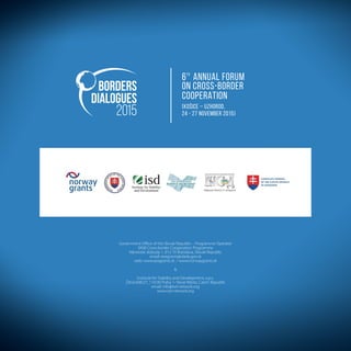 Government Oﬃce of the Slovak Republic – Programme Operator
SK08 Cross-border Cooperation Programme
Námestie slobody 1, 813 70 Bratislava, Slovak Republic
email: eeagrants@vlada.gov.sk
web: www.eeagrants.sk / www.norwaygrants.sk
&
Institute for Stability and Development, o.p.s.
Žitná 608/27, 110 00 Praha 1- Nové Město, Czech Republic
email: info@isd-network.org
www.isd-network.org
BORDERS
DIALOGUES
2015
6TH
ANNUAL FORUM
ON CROSS-BORDER
COOPERATION
(KOŠICE – UZHOROD,
24 - 27 NOVEMBER 2015)
 