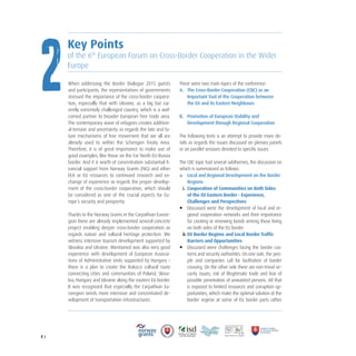 7 /
2
Key Points
of the 6th
European Forum on Cross-Border Cooperation in the Wider
Europe
When addressing the Border Dialogue 2015 guests
and participants, the representatives of governments
stressed the importance of the cross-border coopera-
tion, especially that with Ukraine, as a big but cur-
rently extremely challenged country, which is a wel-
comed partner to broader European free trade area.
The contemporary wave of refugees creates addition-
al tension and uncertainty as regards the fate and fu-
ture mechanisms of free movement that we all are
already used to within the Schengen Treaty Area.
Therefore, it is of great importance to make use of
good examples, like those on the Far North EU-Russia
border. And it is worth of concentration substantial fi-
nancial support from Norway Grants (NG) and other
EEA or EU resources to continued research and ex-
change of experience as regards the proper develop-
ment of the cross-border cooperation, which should
be considered as one of the crucial aspects for Eu-
rope’s security and prosperity.
Thanks to the Norway Grants in the Carpathian Eurore-
gion there are already implemented several concrete
project enabling deeper cross-border cooperation as
regards nature and cultural heritage protection. We
witness intensive tourism development supported by
Slovakia and Ukraine. Mentioned was also very good
experience with development of European Associa-
tions of Administrative Units supported by Hungary –
there is a plan to create the Rakoczi cultural route
connecting cities and communities of Poland, Slova-
kia, Hungary and Ukraine along the eastern EU border.
It was recognized that especially the Carpathian Eu-
roregion needs more intensive and concentrated de-
velopment of transportation infrastructures.
There were two main topics of the conference:
A. The Cross-Border Cooperation (CBC) as an
Important Tool of the Cooperation between
the EU and its Eastern Neighbours
B. Promotion of European Stability and
Development through Regional Cooperation
The following texts is an attempt to provide more de-
tails as regards the issues discussed on plenary panels
or on parallel sessions devoted to specific issues.
The CBC topic had several subthemes, the discussion on
which is summarized as follows:
a. Local and Regional Development on the Border
Regions
i. Cooperation of Communities on Both Sides
of the EU Eastern Border - Experience,
Challenges and Perspectives
• Discussed were the development of local and re-
gional cooperation networks and their importance
for creating or renewing bonds among those living
on both sides of the EU border.
ii. EU Border Regime and Local Border Trafﬁc
Barriers and Opportunities
• Discussed were challenges facing the border cus-
toms and security authorities. On one side, the peo-
ple and companies call for facilitation of border
crossing. On the other side there are non-trivial se-
curity issues, risk of illegitimate trade and fear of
possible penetration of unwanted persons. All that
is exposed to limited resources and corruption op-
portunities, which make the optimal solution of the
border regime at some of EU border parts rather
 