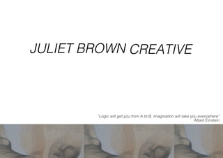 “Logic will get you from A to B, imagination will take you everywhere” 
Albert Einstein 
TO 
Juliet.brow 
n84@gmail 
.co 
JULIET BROWN CREATIVE 
 