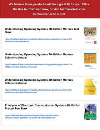 We believe these products will be a great fit for you. Click
the link to download now, or visit testbankdeal.com
to discover even more!
Understanding Operating Systems 5th Edition McHoes Test
Bank
https://testbankdeal.com/product/understanding-operating-systems-5th-
edition-mchoes-test-bank/
Understanding Operating Systems 7th Edition McHoes
Solutions Manual
https://testbankdeal.com/product/understanding-operating-systems-7th-
edition-mchoes-solutions-manual/
Understanding Operating Systems 8th Edition McHoes
Solutions Manual
https://testbankdeal.com/product/understanding-operating-systems-8th-
edition-mchoes-solutions-manual/
Principles of Electronic Communication Systems 4th Edition
Frenzel Test Bank
https://testbankdeal.com/product/principles-of-electronic-
communication-systems-4th-edition-frenzel-test-bank/
 