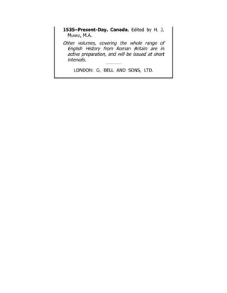 1535–Present-Day. Canada. Edited by H. J.
Munro, M.A.
Other volumes, covering the whole range of
English History from Roman Britain are in
active preparation, and will be issued at short
intervals.
LONDON: G. BELL AND SONS, LTD.
 