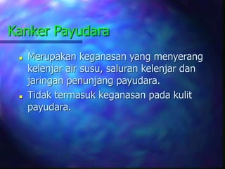 Kanker Payudara
 Merupakan keganasan yang menyerang
kelenjar air susu, saluran kelenjar dan
jaringan penunjang payudara.
 Tidak termasuk keganasan pada kulit
payudara.
 