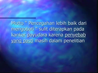 Motto “ Pencegahan lebih baik dari
mengobati “ sulit diterapkan pada
kanker payudara karena penyebab
yang pasti masih dalam penelitian
 