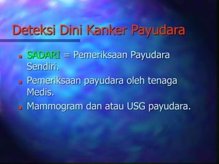 Deteksi Dini Kanker Payudara
 SADARI = Pemeriksaan Payudara
Sendiri.
 Pemeriksaan payudara oleh tenaga
Medis.
 Mammogram dan atau USG payudara.
 