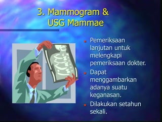 3. Mammogram &
USG Mammae
 Pemeriksaan
lanjutan untuk
melengkapi
pemeriksaan dokter.
 Dapat
menggambarkan
adanya suatu
keganasan.
 Dilakukan setahun
sekali.
 