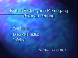 Faktor-Faktor yang Memegang
Peranan Penting
 Tembakau
 Diet/Pola hidup
 Infeksi
Sumber: WHO 2003
 