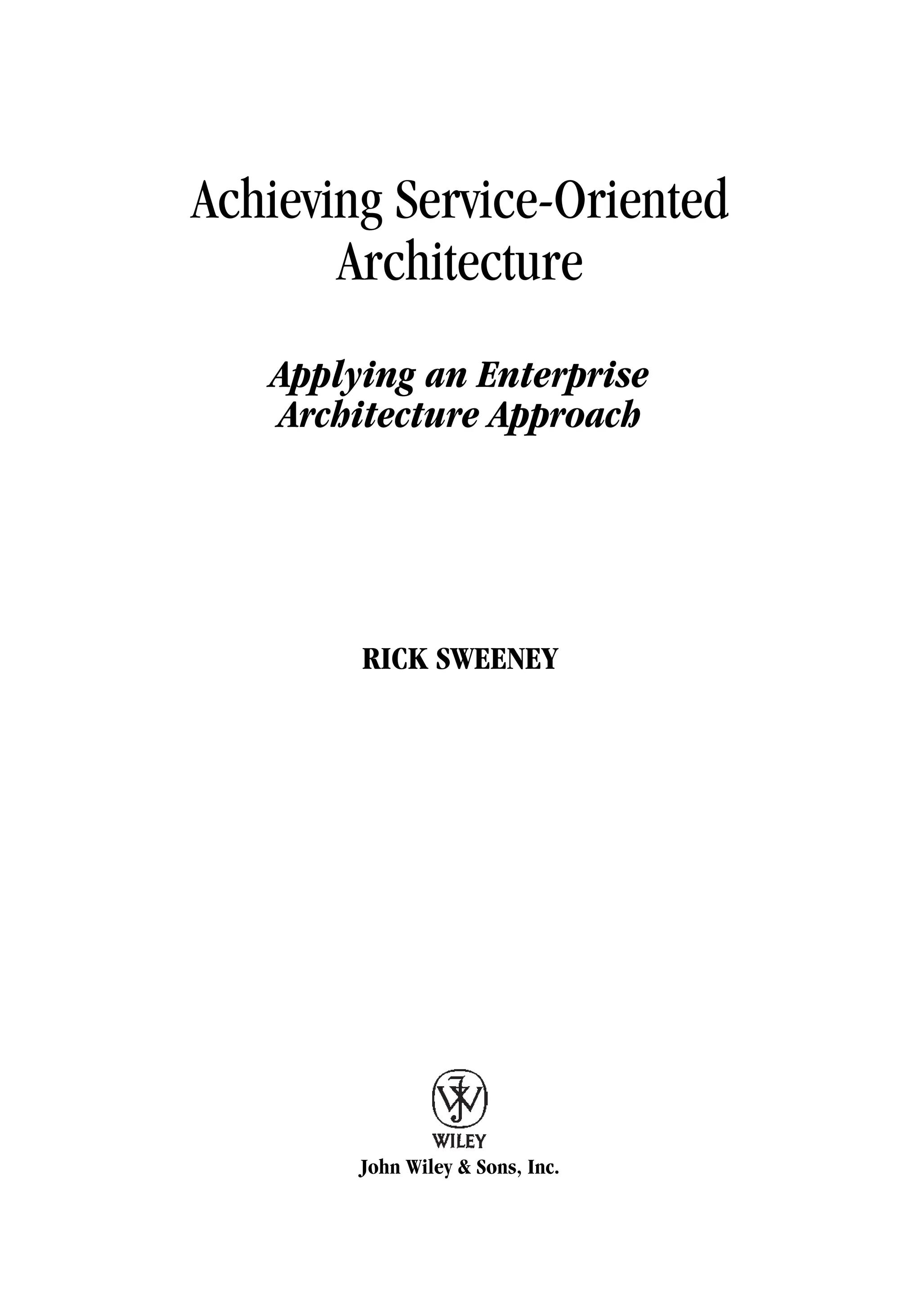 Achieving Service-Oriented
Architecture
Applying an Enterprise
Architecture Approach
RICK SWEENEY
John Wiley & Sons, Inc.
 