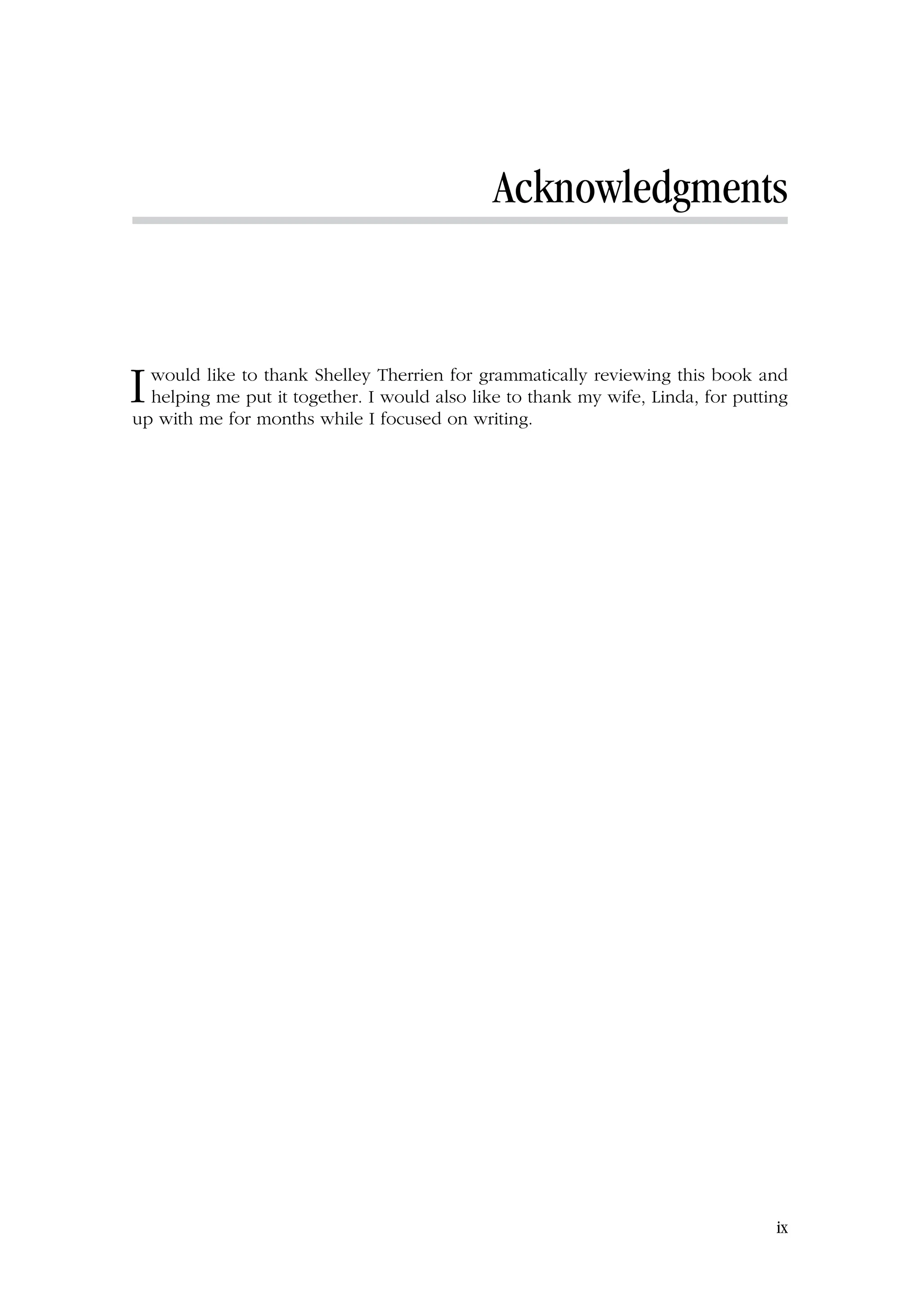 Acknowledgments
Iwould like to thank Shelley Therrien for grammatically reviewing this book and
helping me put it together. I would also like to thank my wife, Linda, for putting
up with me for months while I focused on writing.
ix
 