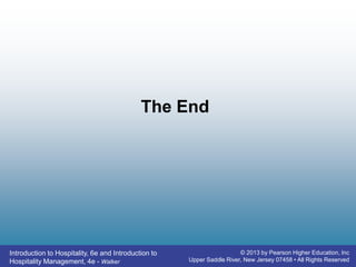 Introduction to Hospitality, 6e and Introduction to
Hospitality Management, 4e - Walker
© 2013 by Pearson Higher Education, Inc
Upper Saddle River, New Jersey 07458 • All Rights Reserved
The End
 