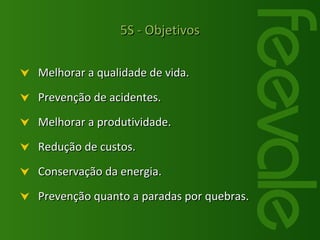 Melhorar a qualidade de vida. Prevenção de acidentes. Melhorar a produtividade. Redução de custos. Conservação da energia. Prevenção quanto a paradas por quebras. 5S - Objetivos 