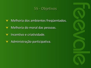 Melhoria dos ambientes freqüentados. Melhoria do moral das pessoas. Incentivo e criatividade. Administração participativa. 5S - Objetivos 