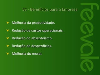 Melhoria da produtividade. Redução de custos operacionais. Redução do absenteísmo. Redução de desperdícios. Melhoria do moral. 5S - Benefícios para a Empresa 