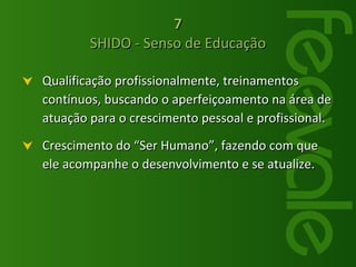 Qualificação profissionalmente, treinamentos contínuos, buscando o aperfeiçoamento na área de atuação para o crescimento pessoal e profissional.  Crescimento do “Ser Humano”, fazendo com que ele acompanhe o desenvolvimento e se atualize.  7  SHIDO - Senso de Educação  