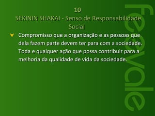 Compromisso que a organização e as pessoas que dela fazem parte devem ter para com a sociedade. Toda e qualquer ação que possa contribuir para a melhoria da qualidade de vida da sociedade. 10  SEKININ SHAKAI - Senso de Responsabilidade Social  