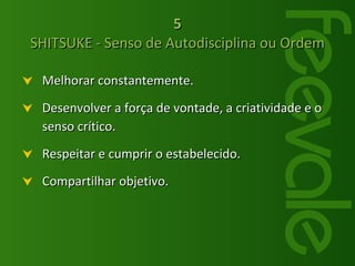 Melhorar constantemente. Desenvolver a força de vontade, a criatividade e o senso crítico. Respeitar e cumprir o estabelecido. Compartilhar objetivo. 5 SHITSUKE - Senso de Autodisciplina ou Ordem 