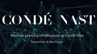 Machine Learning Infrastructure at Condé Nast
James Evers & Max Cantor
 