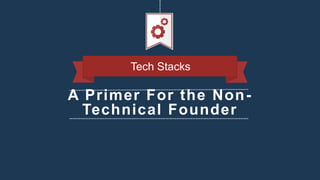 A Primer For the Non-
Technical Founder
Tech Stacks
 