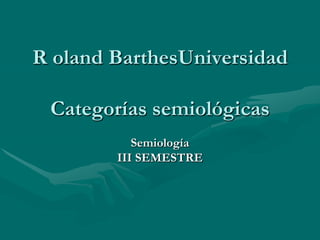 R oland BarthesUniversidad

 Categorías semiológicas
           Semiología
        III SEMESTRE
 