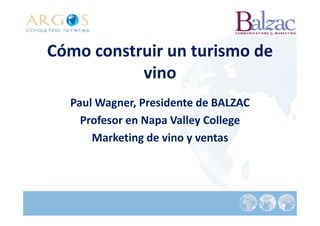 Cómo construir un turismo de
           vino
  Paul Wagner, Presidente de BALZAC
    Profesor en Napa Valley College
      Marketing de vino y ventas
 