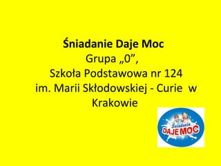 Śniadanie Daje Moc
Grupa „0”,
Szkoła Podstawowa nr 124
im. Marii Skłodowskiej - Curie w
Krakowie

 