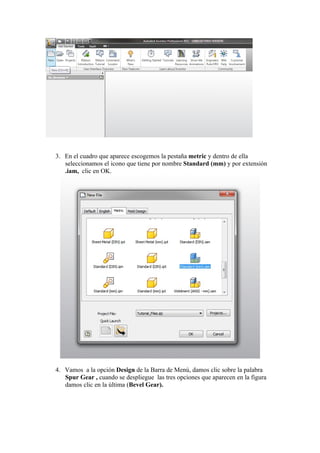 3. En el cuadro que aparece escogemos la pestaña metric y dentro de ella
seleccionamos el icono que tiene por nombre Standard (mm) y por extensión
.iam, clic en OK.

4. Vamos a la opción Design de la Barra de Menú, damos clic sobre la palabra
Spur Gear , cuando se despliegue las tres opciones que aparecen en la figura
damos clic en la última (Bevel Gear).

 