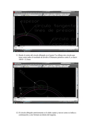 11. Desde el centro del circulo dibujado en el punto 9 se dibuja otro circulo que
tiene como radio el resultado de dividir el Diámetro primitivo entre 8, es decir:
108/8= 13.5mm

12. El circulo dibujado anteriormente se lo debe copiar y mover como se indica a
continuación y este formara un diente del engrane.

 