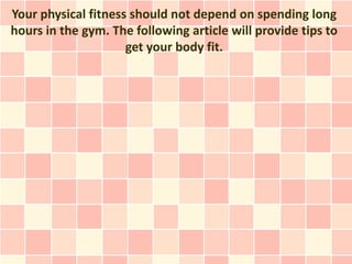 Your physical fitness should not depend on spending long
hours in the gym. The following article will provide tips to
                     get your body fit.
 