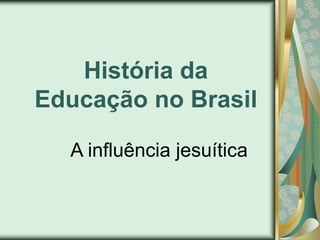 História da
Educação no Brasil
A influência jesuítica
 