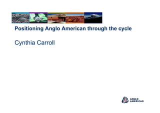 10
Positioning Anglo American through the cycle
Cynthia Carroll
 