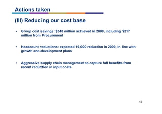 15
(III) Reducing our cost base
• Group cost savings: $348 million achieved in 2008, including $217
million from Procurement
• Headcount reductions: expected 19,000 reduction in 2009, in line with
growth and development plans
• Aggressive supply chain management to capture full benefits from
recent reduction in input costs
Actions taken
 