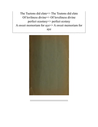 The Tuetons did elate=> The Teutons did elate
Of lovliness divine=> Of loveliness divine
perfect ecastasy=> perfect ecstasy
A sweet momoriam for aye=> A sweet memoriam for
aye
 
