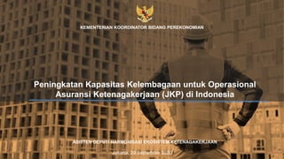 Peningkatan Kapasitas Kelembagaan untuk Operasional
Asuransi Ketenagakerjaan (JKP) di Indonesia
KEMENTERIAN KOORDINATOR BIDANG PEREKONOMIAN
Jakarta, 29 September 2020
ASISTEN DEPUTI HARMONISASI EKOSISTEM KETENAGAKERJAAN
 