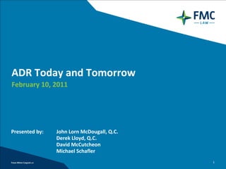 ADR Today and Tomorrow
February 10, 2011




Presented by:   John Lorn McDougall, Q.C.
                Derek Lloyd, Q.C.
                David McCutcheon
                Michael Schafler
                                            1
 