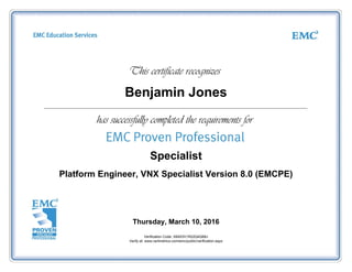 Benjamin Jones
Specialist
Platform Engineer, VNX Specialist Version 8.0 (EMCPE)
Thursday, March 10, 2016
Verification Code: X84S3V1R22Q4Q68J
Verify at: www.certmetrics.com/emc/public/verification.aspx
 