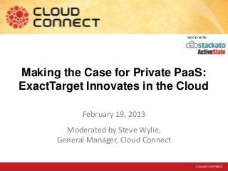 Making the Case for Private PaaS:
ExactTarget Innovates in the Cloud
February 19, 2013
Moderated by Steve Wylie,
General Manager, Cloud Connect
Sponsored By:
 