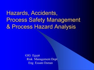 Hazards, Accidents,
Process Safety Management
& Process Hazard Analysis
GIG Egypt
Risk Management Dept
Eng Essam Osman
 
