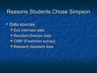 Reasons Students Chose SimpsonReasons Students Chose Simpson
 Data sourcesData sources
 Exit interview dataExit interview data
 Resident Director dataResident Director data
 CIRP (Freshmen survey)CIRP (Freshmen survey)
 Resident Assistant dataResident Assistant data
 