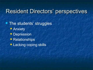 Resident Directors’ perspectivesResident Directors’ perspectives
 The students’ struggles
 Anxiety
 Depression
 Relationships
 Lacking coping skills
 