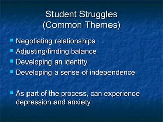 Student StrugglesStudent Struggles
(Common Themes)(Common Themes)
 Negotiating relationshipsNegotiating relationships
 Adjusting/finding balanceAdjusting/finding balance
 Developing an identityDeveloping an identity
 Developing a sense of independenceDeveloping a sense of independence
 As part of the process, can experienceAs part of the process, can experience
depression and anxietydepression and anxiety
 